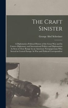 The Craft Sinister: A Diplomatico-Political History of the Great War and Its Causes--Diplomacy and International Politics and Diplomatists As Seen at ... Europe As War and Political Correspondent