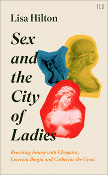 Hardcover Sex and the City of Ladies: Rewriting History with Cleopatra, Lucrezia Borgia and Catherine the Great Book
