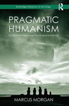 Pragmatic Humanism: On the Nature and Value of Sociological Knowledge - Book  of the Routledge Advances in Sociology