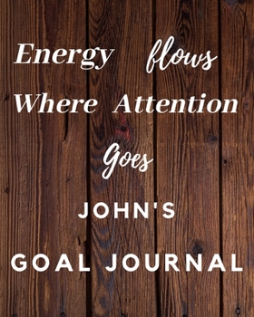 Energy Flows Where Attention Goes John's Goal Journal: 2020 New Year Planner Goal Journal Gift for John  / Notebook / Diary / Unique Greeting Card Alternative