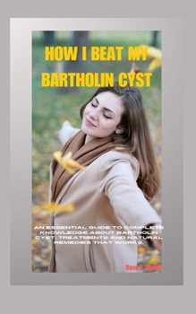 HOW I BEAT MY BARTHOLIN CYST: An Essential Guide To Complete Knowledge About Bartholin Cyst, Treatments And Natural Remedies That Works.