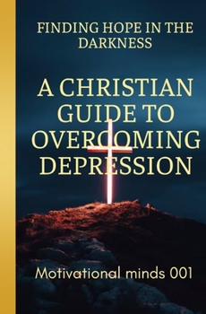 FINDING HOPE IN THE DARKNESS: A CHRISTIAN GUIDE TO OVERCOMING DEPRESSION