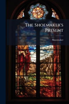 Paperback The Shoemaker's Present: Or, How A Boy Became Obedient, A Legendary Story Book