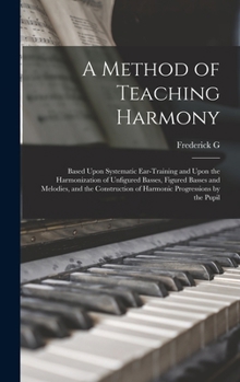 Hardcover A Method of Teaching Harmony: Based Upon Systematic Ear-training and Upon the Harmonization of Unfigured Basses, Figured Basses and Melodies, and th Book