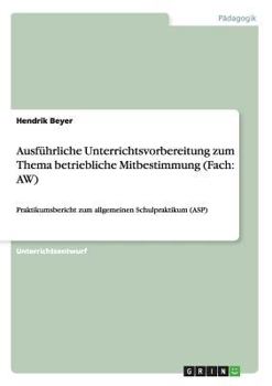 Paperback Ausführliche Unterrichtsvorbereitung zum Thema betriebliche Mitbestimmung (Fach: AW): Praktikumsbericht zum allgemeinen Schulpraktikum (ASP) [German] Book