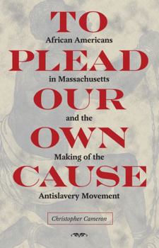 To Plead Our Own Cause: African Americans in Massachusetts and the Making of the Antislavery Movement