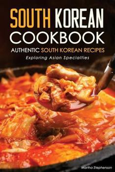 South Korean Cookbook - Authentic South Korean Recipes: Exploring Asian Specialties