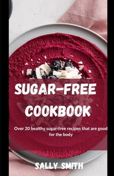 Sugar-Free Cookbook: Over 20 healthy sugar-free recipes that are good for the body