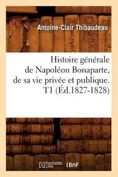 Paperback Histoire Générale de Napoléon Bonaparte, de Sa Vie Privée Et Publique. T1 (Éd.1827-1828) [French] Book