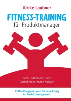 Paperback Fitness-Training für Produktmanager: Fach-, Methoden- und Sozialkompetenzen stärken 33 Handlungsprinzipien für Erfolg im Produktmanagement [German] Book