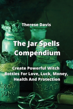 Paperback The Jar Spells Compendium: Create Powerful Witch Bottles For Love, Luck, Money, Health And Protection Book