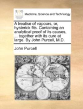 Paperback A Treatise of Vapours, Or, Hysterick Fits. Containing an Analytical Proof of Its Causes, ... Together with Its Cure at Large. by John Purcell, M.D. Book