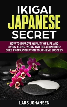 Paperback Ikigai Japanese Secret: How to Improve Quality of Life and Living Along, Work and Relationships: Cure Procrastination to Achieve Success Book