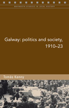 Galway: Politics and Society, 1910-23 - Book #95 of the Maynooth Studies in Local History