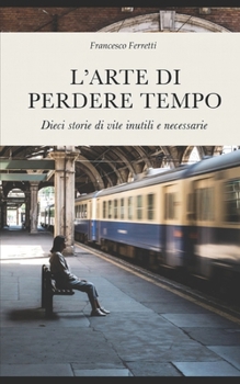 L'arte di perdere tempo: Dieci storie di vite inutili e necessarie (Italian Edition)