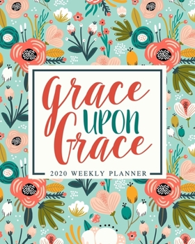 Grace Upon Grace: 2020 Weekly Planner: Jan 1, 2020 to Dec 31, 2020: Monthly & Weekly View Planner & Organizer: Teal & Coral Flowers on Mint: 978-1-7008-0318-4