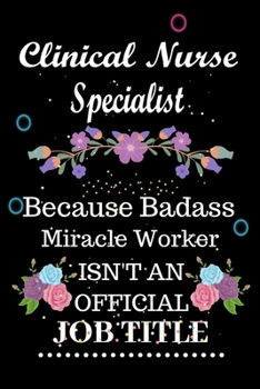 Clinical Nurse Specialist Because Badass Miracle Worker Isn't an Official Job Title: Lined Notebook Gift for Clinical Nurse Specialist. Notebook / Diary / Thanksgiving & Birthday Gift For Clinical Nur