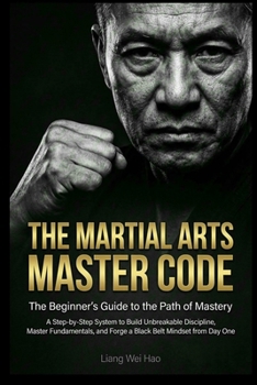 The Martial Arts Master Code: The Beginner's Guide to the Path of Mastery: A Step-by-Step System to Build Unbreakable Discipline, Master Fundamentals, and Forge a Black Belt Mindset from Day One