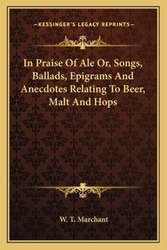 In Praise of Ale: Or, Songs, Ballads, Epigrams, & Anecdotes Relating to Beer, Malt, and Hops; with Some Curious Particulars Concerning Ale-Wives and Brewers, Drinking-Clubs and Customs