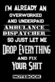 I'm Already An Overworked And Underpaid Ambulance Dispatcher. So Just Let Me Drop Everything And Fix Your Shit!: Blank Lined Notebook | Appreciation Gift For Ambulance Dispatcher