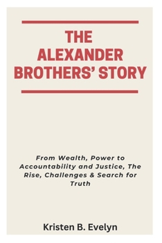 Paperback The Alexander Brothers' Story: From Wealth, Power to Accountability and Justice, The Rise, Challenges & Search for Truth Book