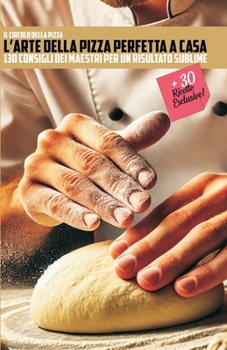L'ARTE DELLA PIZZA PERFETTA A CASA: 130 CONSIGLI DEI MAESTRI PER UN RISULTATO SUBLIME (Italian Edition)