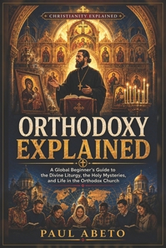 Orthodoxy Explained: A Global Beginner’s Guide to the Divine Liturgy, the Holy Mysteries, and Life in the Orthodox Church (Christianity Explained)