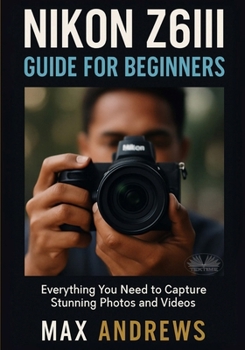 Paperback Nikon Z6III Guide For Beginners: Everything You Need To Capture Stunning Photos And Videos Book