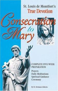 Consecration to Mary: St. Louis De Montfort's True Devotion : Complete Five-Week Preparation : Prayers, Daily Meditations, Spiritual Guidance, Ceremony