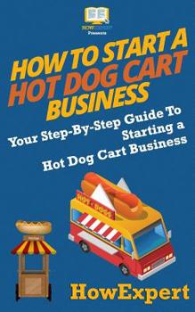 Paperback How To Start a Hot Dog Cart Business: Your Step-By-Step Guide To Starting a Hot Dog Cart Business Book