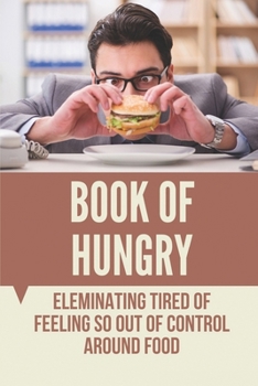 Book Of Hungry: Eleminating Tired Of Feeling So Out Of Control Around Food: Step By Step To Free Your Mind Around Food