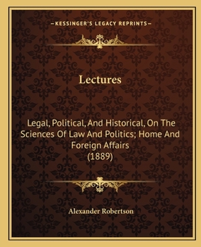 Lectures: Legal, Political, And Historical, On The Sciences Of Law And Politics; Home And Foreign Affairs