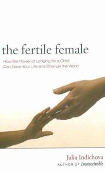 Hardcover The Fertile Female: How the Power of Longing for a Child Can Save Your Life and Change the World Book