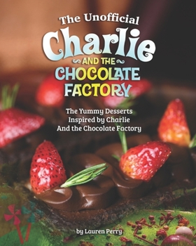 Paperback The Unofficial Charlie and the Chocolate Factory: The Yummy Desserts Inspired by Charlie and the Chocolate Factory Book