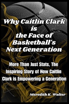Why Caitlin Clark is the face of Basketball's next Generation: More Than Just Stats, The Inspiring Story of How Caitlin Clark is Empowering a Generati