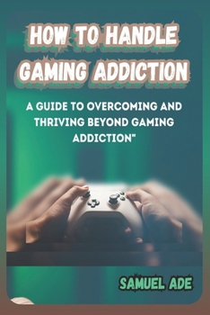 Paperback How to Handle Gaming Addiction: A Guide to Overcoming and Thriving Beyond Gaming Addiction Book