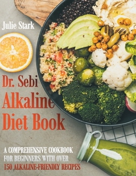 Dr. Sebi Alkaline Diet Book: A Comprehensive Cookbook for Beginners with Over 150 Alkaline-Friendly Recipes