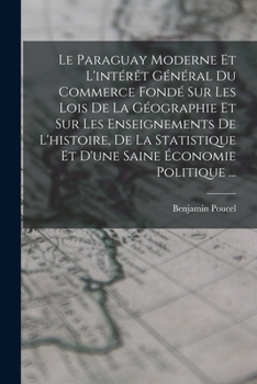 Le Paraguay Moderne Et l'Int�r�t G�n�ral Du Commerce Fond� Sur Les Lois de la G�ographie Et Sur Les Enseignements de l'Histoire, de la Statistique Et d'Une Saine �conomie Politique ...