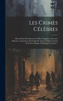 Les Crimes Célèbres: Recueil Des Évènements Les Plus Tragiques, Attentats, Meurtres, Assassinats, Parricides Et Autres Forfaits Commis En France Depuis 1830 Jusqu'à Ce Jour...