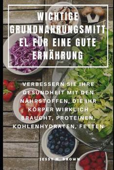 Paperback Wichtige Grundnahrungsmittel Für Eine Gute Ernährung: Verbessern Sie Ihre Gesundheit Mit Den Nährstoffen, Die Ihr Körper Wirklich Braucht, Proteinen, [German] Book