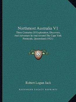 Paperback Northmost Australia V1: Three Centuries Of Exploration, Discovery, And Adventure In And Around The Cape York Peninsula, Queensland (1921) Book