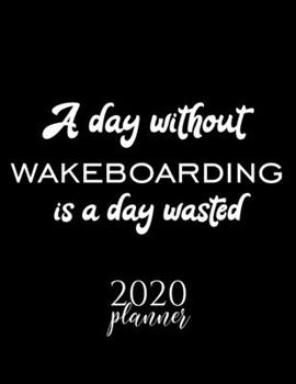 A Day Without Wakeboarding Is A Day Wasted 2020 Planner: Nice 2020 Calendar for Wakeboarding Fan | Christmas Gift Idea Wakeboarding Theme | ... Journal for 2020 | 120 pages 8.5x11 inches