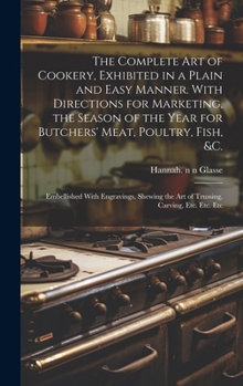 The Complete Art of Cookery, Exhibited in a Plain and Easy Manner. With Directions for Marketing, the Season of the Year for Butchers' Meat, Poultry, ... the Art of Trussing, Carving, Etc. Etc. Etc