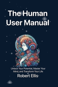 The Human User Manual: Unlock Your Potential, Master Your Mind, and Transform Your Life