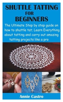 Paperback Shuttle Tatting for Beginners: The Ultimate Step by step guide on how to shuttle tat; Learn Everything about tatting and carry out amazing tatting pr Book