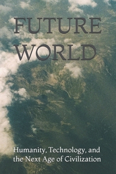 FUTURE WORLD: Humanity, Technology, and the Next Age of Civilization