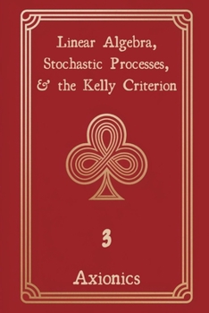 Linear Algebra, Stochastic Processes, and the Kelly Criterion: Matrices, Random Walks, Brownian Motion, and Optimal Betting Strategies (Win at Gambling with Mathematics)