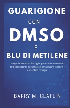 GUARIGIONE CON DMSO E BLU DI METILENE: Una guida pratica al dosaggio, protocolli comprovati e strategie naturali di guarigione per alleviare il dolore e aumentare l'energia (Italian Edition)
