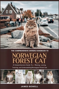 THE COMPREHENSIVE OWNERS HANDBOOK TO NORWEGIAN FOREST CAT: A COMPREHENSIVE GUIDE TO RAISING, LOVING, TRAINING, AND UNDERSTANDING YOUR NORWEGIAN FOREST CAT