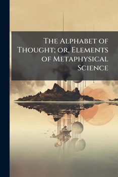 The Alphabet of Thought; or, Elements of Metaphysical Science